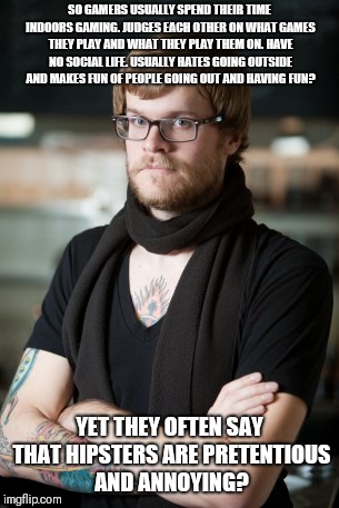 Hipster Barista Meme | SO GAMERS USUALLY SPEND THEIR TIME INDOORS GAMING. JUDGES EACH OTHER ON WHAT GAMES THEY PLAY AND WHAT THEY PLAY THEM ON. HAVE NO SOCIAL LIFE. USUALLY HATES GOING OUTSIDE AND MAKES FUN OF PEOPLE GOING OUT AND HAVING FUN? YET THEY OFTEN SAY THAT HIPSTERS ARE PRETENTIOUS AND ANNOYING? | image tagged in memes,hipster barista | made w/ Imgflip meme maker