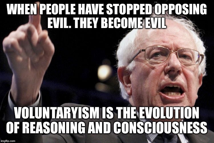 Bernie Sanders | WHEN PEOPLE HAVE STOPPED OPPOSING EVIL. THEY BECOME EVIL; VOLUNTARYISM IS THE EVOLUTION OF REASONING AND CONSCIOUSNESS | image tagged in bernie sanders | made w/ Imgflip meme maker