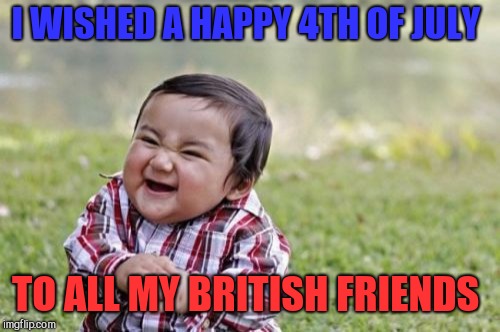 Happy 4th everyone! Go murca  | I WISHED A HAPPY 4TH OF JULY; TO ALL MY BRITISH FRIENDS | image tagged in memes,evil toddler,4th of july,independence day,jbmemegeek | made w/ Imgflip meme maker