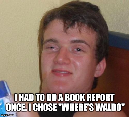 10 Guy Meme | I HAD TO DO A BOOK REPORT ONCE. I CHOSE "WHERE'S WALDO" | image tagged in memes,10 guy | made w/ Imgflip meme maker