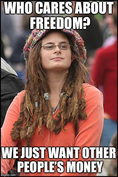 Liberal College Girl | WHO CARES ABOUT FREEDOM? WE JUST WANT OTHER PEOPLE’S MONEY | image tagged in liberal college girl | made w/ Imgflip meme maker