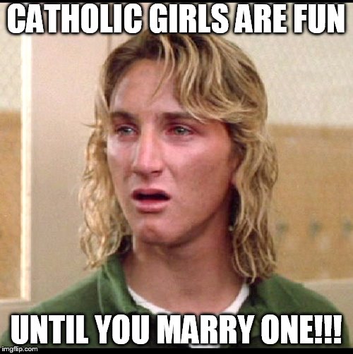 catholic girls | CATHOLIC GIRLS ARE FUN; UNTIL YOU MARRY ONE!!! | image tagged in sean penn | made w/ Imgflip meme maker