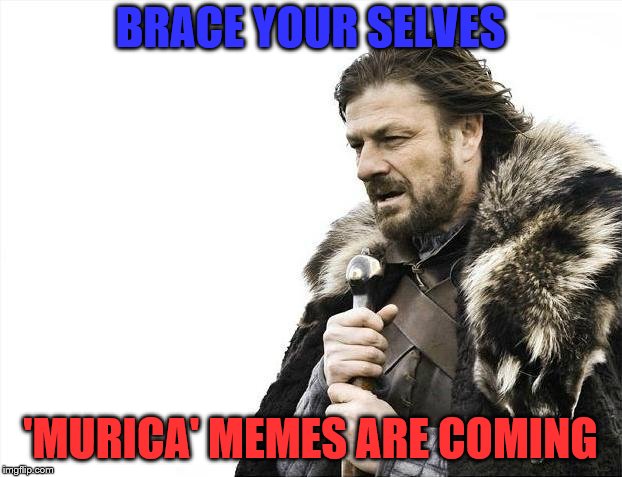 And they will be here for the next week! | BRACE YOUR SELVES; 'MURICA' MEMES ARE COMING | image tagged in memes,brace yourselves x is coming,'murica,murica,freedom in murica | made w/ Imgflip meme maker