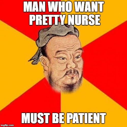 Confucius Says | MAN WHO WANT PRETTY NURSE; MUST BE PATIENT | image tagged in confucius says | made w/ Imgflip meme maker