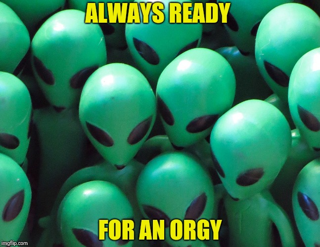 Aliens traffic jam | ALWAYS READY FOR AN ORGY | image tagged in aliens traffic jam | made w/ Imgflip meme maker