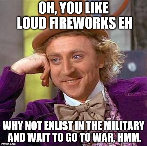 Fireworks are f***ing scary AF  | OH, YOU LIKE LOUD FIREWORKS EH; WHY NOT ENLIST IN THE MILITARY AND WAIT TO GO TO WAR, HMM. | image tagged in memes,creepy condescending wonka | made w/ Imgflip meme maker