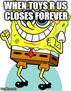 Prepare to close, "Idiots "R" Us!" | WHEN TOYS R US CLOSES FOREVER | image tagged in spongebob happy,toys r us,amazon | made w/ Imgflip meme maker