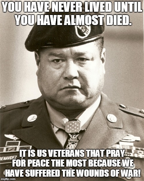 Roy P. Benavidez You Have Never Lived Until You Have Almost Died. | YOU HAVE NEVER LIVED UNTIL YOU HAVE ALMOST DIED. IT IS US VETERANS THAT PRAY FOR PEACE THE MOST BECAUSE WE HAVE SUFFERED THE WOUNDS OF WAR! | image tagged in roy p benavidez,tango mike mike | made w/ Imgflip meme maker