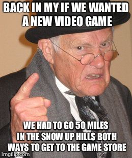 Back In My Day Meme | BACK IN MY IF WE WANTED A NEW VIDEO GAME; WE HAD TO GO 50 MILES IN THE SNOW UP HILLS BOTH WAYS TO GET TO THE GAME STORE | image tagged in memes,back in my day | made w/ Imgflip meme maker