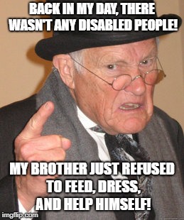 Back In My Day Meme | BACK IN MY DAY, THERE WASN'T ANY DISABLED PEOPLE! MY BROTHER JUST REFUSED TO FEED, DRESS, AND HELP HIMSELF! | image tagged in memes,back in my day,disabled,old people | made w/ Imgflip meme maker