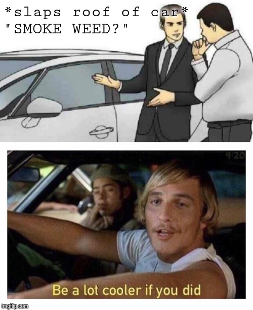 I do. | *slaps roof of car*             
"SMOKE WEED?" | image tagged in weed,memes,funny memes,funny,trending,trends | made w/ Imgflip meme maker