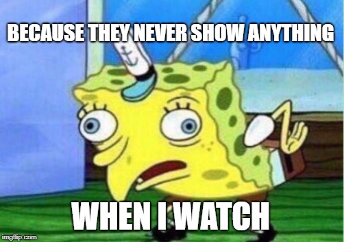 Mocking Spongebob Meme | BECAUSE THEY NEVER SHOW ANYTHING WHEN I WATCH | image tagged in memes,mocking spongebob | made w/ Imgflip meme maker
