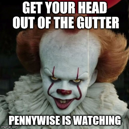 Pennywise Is Watching | GET YOUR HEAD OUT OF THE GUTTER; PENNYWISE IS WATCHING | image tagged in pennywise,pennywise in sewer | made w/ Imgflip meme maker