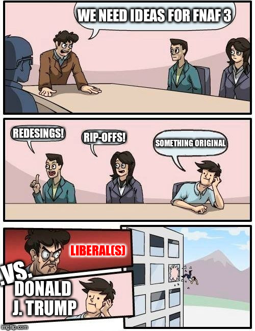 Boardroom Meeting Suggestion Meme | WE NEED IDEAS FOR FNAF 3; REDESINGS! RIP-OFFS! SOMETHING ORIGINAL; LIBERAL(S); .VS. DONALD J. TRUMP | image tagged in memes,boardroom meeting suggestion | made w/ Imgflip meme maker