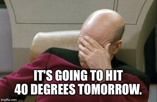 Captain Picard Facepalm | IT'S GOING TO HIT 40 DEGREES TOMORROW. | image tagged in memes,captain picard facepalm | made w/ Imgflip meme maker