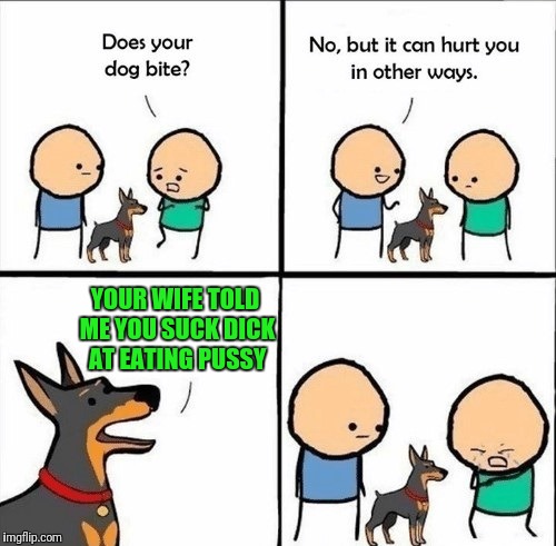 Ouch Right In The Ego | YOUR WIFE TOLD ME YOU SUCK DICK AT EATING PUSSY | image tagged in does your dog bite | made w/ Imgflip meme maker