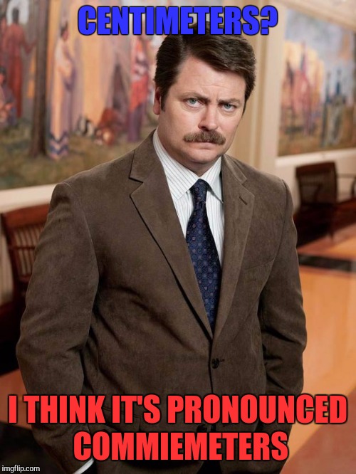 ron swanson | CENTIMETERS? I THINK IT'S PRONOUNCED COMMIEMETERS | image tagged in ron swanson,memes,america,metric | made w/ Imgflip meme maker