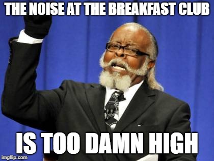 Too Damn High Meme | THE NOISE AT THE BREAKFAST CLUB IS TOO DAMN HIGH | image tagged in memes,too damn high | made w/ Imgflip meme maker