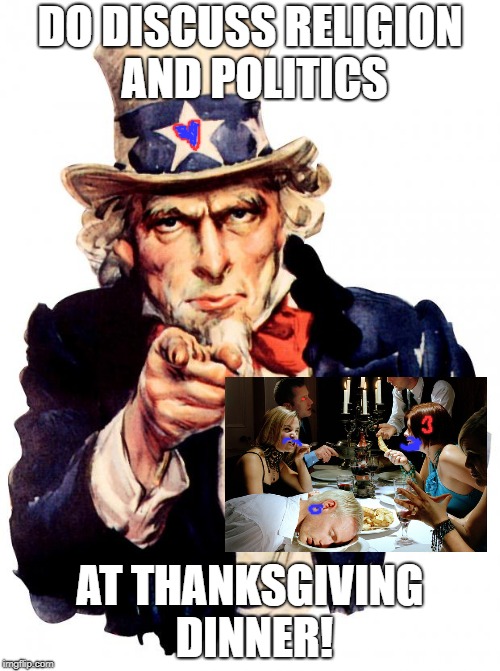 Uncle Sam | DO DISCUSS RELIGION AND POLITICS; AT THANKSGIVING DINNER! | image tagged in memes,uncle sam | made w/ Imgflip meme maker