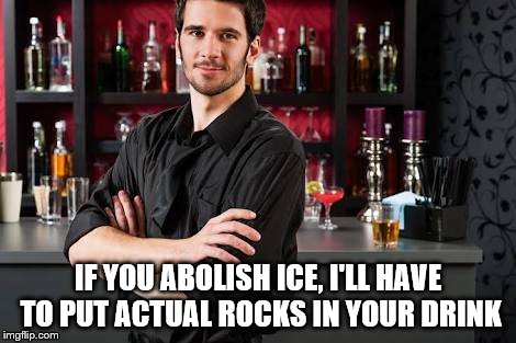Abolish ICE? | IF YOU ABOLISH ICE, I'LL HAVE TO PUT ACTUAL ROCKS IN YOUR DRINK | image tagged in bartender,abolish ice,immigration | made w/ Imgflip meme maker