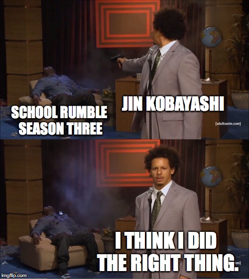 Why, Jin, Why? | JIN KOBAYASHI; SCHOOL RUMBLE SEASON THREE; I THINK I DID THE RIGHT THING. | image tagged in memes,who killed hannibal | made w/ Imgflip meme maker