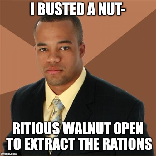 Successful Black Man Meme | I BUSTED A NUT-; RITIOUS WALNUT OPEN TO EXTRACT THE RATIONS | image tagged in memes,successful black man | made w/ Imgflip meme maker