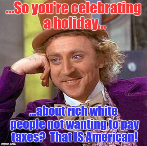 Independence Daze | ...So you're celebrating a holiday... ...about rich white people not wanting to pay taxes?  That IS American! | image tagged in memes,creepy condescending wonka,independence day | made w/ Imgflip meme maker