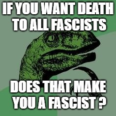 Time raptor  | IF YOU WANT DEATH TO ALL FASCISTS; DOES THAT MAKE YOU A FASCIST ? | image tagged in time raptor | made w/ Imgflip meme maker