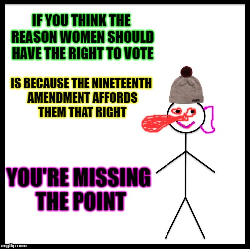 Be Like Bill Meme | IF YOU THINK THE REASON WOMEN SHOULD HAVE THE RIGHT TO VOTE; IS BECAUSE THE NINETEENTH AMENDMENT AFFORDS THEM THAT RIGHT; YOU'RE MISSING THE POINT | image tagged in memes,be like bill | made w/ Imgflip meme maker