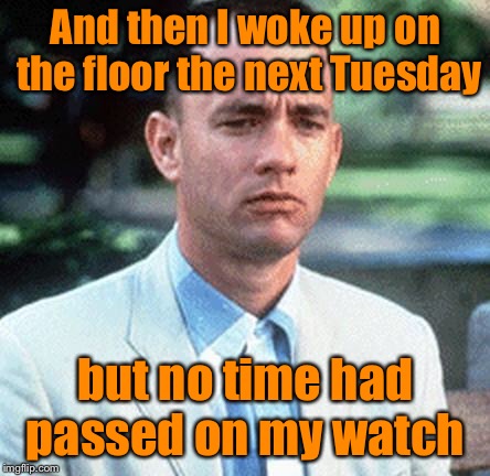 forrest gump | And then I woke up on the floor the next Tuesday but no time had passed on my watch | image tagged in forrest gump | made w/ Imgflip meme maker