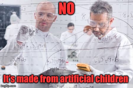 british scientists | NO It’s made from artificial children | image tagged in british scientists | made w/ Imgflip meme maker