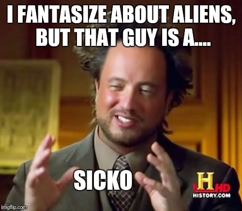 Ancient Aliens Meme | I FANTASIZE ABOUT ALIENS, BUT THAT GUY IS A.... SICKO | image tagged in memes,ancient aliens | made w/ Imgflip meme maker