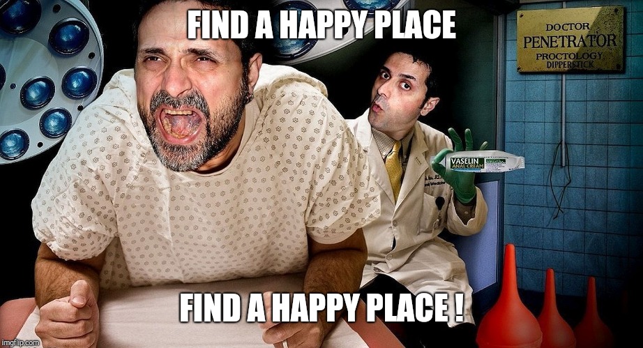 proctologist | FIND A HAPPY PLACE FIND A HAPPY PLACE ! | image tagged in proctologist | made w/ Imgflip meme maker