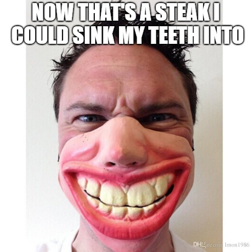 NOW THAT'S A STEAK I COULD SINK MY TEETH INTO | made w/ Imgflip meme maker