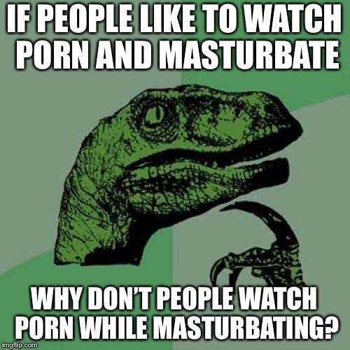 Some real 200 IQ over here | IF PEOPLE LIKE TO WATCH PORN AND MASTURBATE; WHY DON’T PEOPLE WATCH PORN WHILE MASTURBATING? | image tagged in memes,philosoraptor | made w/ Imgflip meme maker