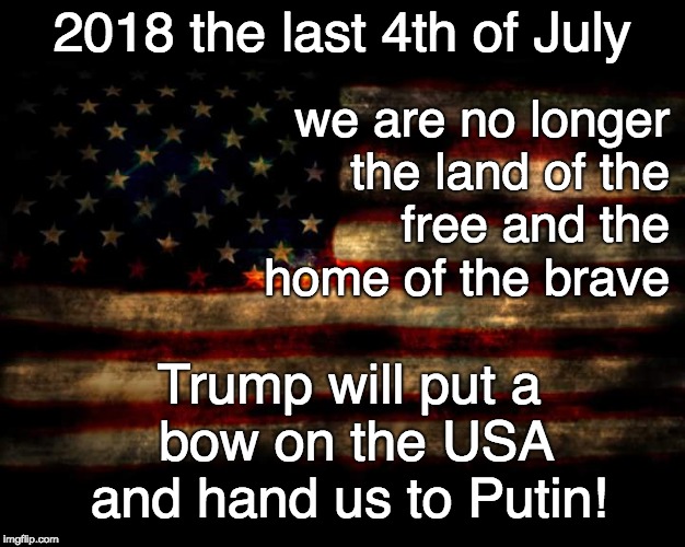 the last 4th of July - The USA Trump's gift to Putin. | 2018 the last 4th of July; we are no longer the land of the    free and the home of the brave; Trump will put a   bow on the USA  and hand us to Putin! | image tagged in usa flag,trump,putin,trump unfit unqualified dangerous,fraud president | made w/ Imgflip meme maker