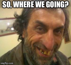 Ugly Guy | SO, WHERE WE GOING? | image tagged in ugly guy | made w/ Imgflip meme maker