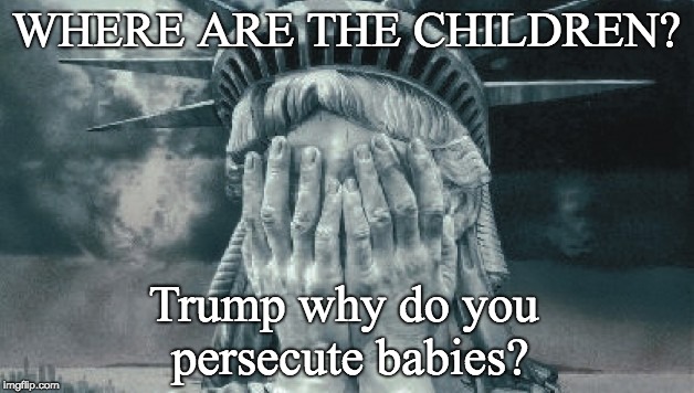 Trump - where are the children? Why do you persecute babies? | WHERE ARE THE CHILDREN? Trump why do you persecute babies? | image tagged in statue of liberty crying,asylum seekers,babies,children,innocents,heartless | made w/ Imgflip meme maker