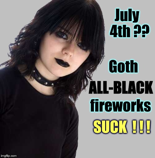 Goth July 4th | July  4th ?? Goth; ALL-BLACK; fireworks; SUCK  ! ! ! | image tagged in goth girl 500x510 mid gray background,memes,july 4th,fireworks,independence day | made w/ Imgflip meme maker