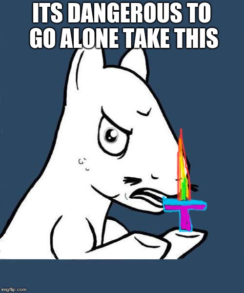 ITS DANGEROUS TO GO ALONE TAKE THIS | image tagged in y u no pony | made w/ Imgflip meme maker
