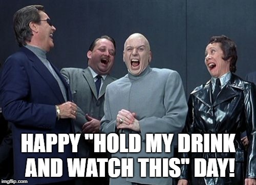 Laughing Villains Meme | HAPPY "HOLD MY DRINK AND WATCH THIS" DAY! | image tagged in memes,laughing villains | made w/ Imgflip meme maker