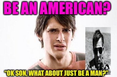 Man Up Or Ship Out!  | BE AN AMERICAN? “OK SON, WHAT ABOUT JUST BE A MAN?” | image tagged in be an american,punk,troops,beta,cuck,red pill | made w/ Imgflip meme maker