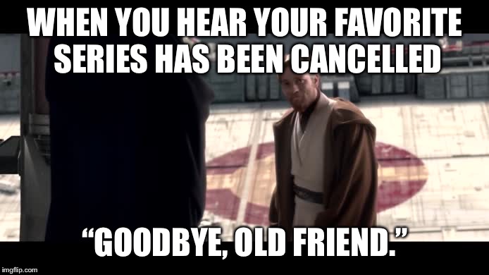Obi wan goodbye | WHEN YOU HEAR YOUR FAVORITE SERIES HAS BEEN CANCELLED; “GOODBYE, OLD FRIEND.” | image tagged in obi wan goodbye | made w/ Imgflip meme maker