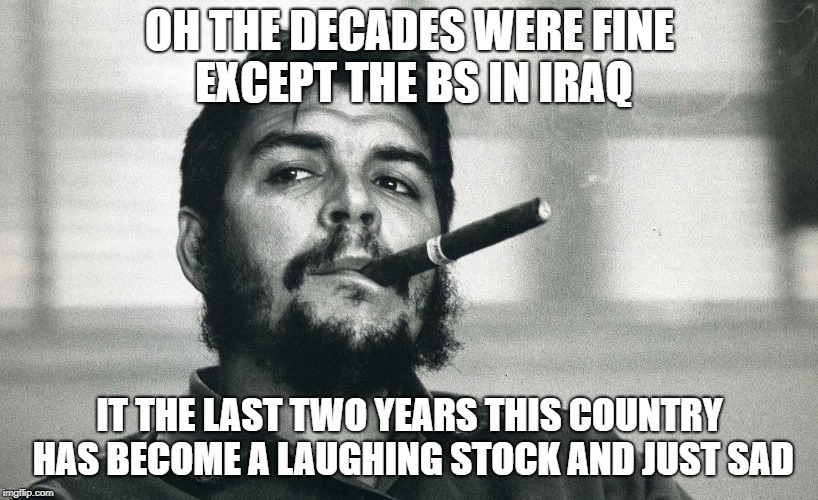 Che | OH THE DECADES WERE FINE EXCEPT THE BS IN IRAQ IT THE LAST TWO YEARS THIS COUNTRY HAS BECOME A LAUGHING STOCK AND JUST SAD | image tagged in che | made w/ Imgflip meme maker