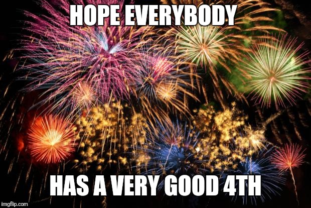 July 4th | HOPE EVERYBODY; HAS A VERY GOOD 4TH | image tagged in july 4th | made w/ Imgflip meme maker