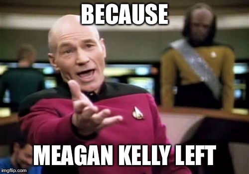 Picard Wtf Meme | BECAUSE MEAGAN KELLY LEFT | image tagged in memes,picard wtf | made w/ Imgflip meme maker