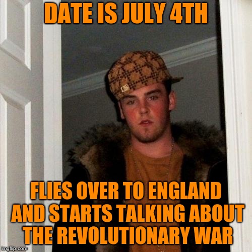 Late Post, but...Happy July 4th! | DATE IS JULY 4TH; FLIES OVER TO ENGLAND AND STARTS TALKING ABOUT THE REVOLUTIONARY WAR | image tagged in memes,scumbag steve,funny,england,revolutionary war,4th of july | made w/ Imgflip meme maker