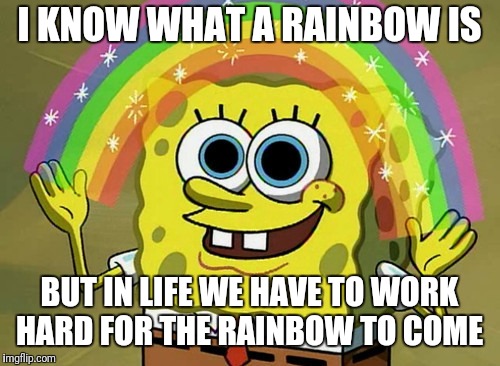 Imagination Spongebob Meme | I KNOW WHAT A RAINBOW IS; BUT IN LIFE WE HAVE TO WORK HARD FOR THE RAINBOW TO COME | image tagged in memes,imagination spongebob | made w/ Imgflip meme maker