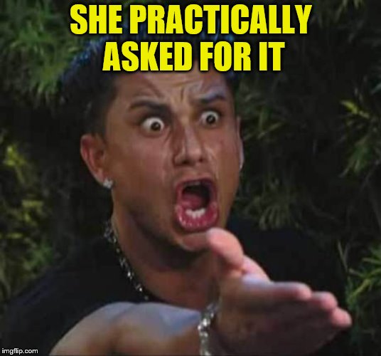 Jersey shore  | SHE PRACTICALLY ASKED FOR IT | image tagged in jersey shore | made w/ Imgflip meme maker