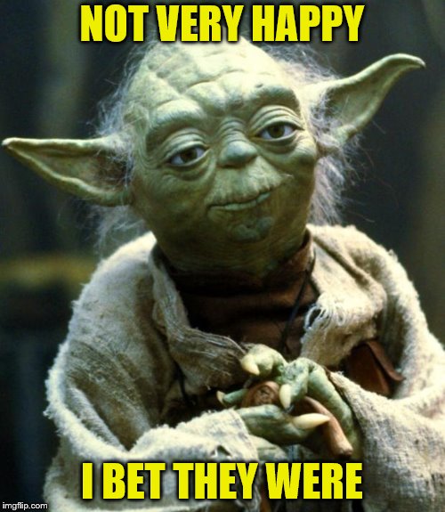 Star Wars Yoda Meme | NOT VERY HAPPY I BET THEY WERE | image tagged in memes,star wars yoda | made w/ Imgflip meme maker